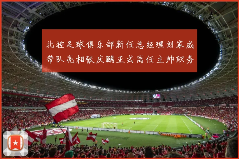 北控足球俱乐部新任总经理刘家成带队亮相张庆鹏正式离任主帅职务