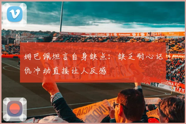 姆巴佩坦言自身缺点：缺乏耐心记仇冲动直接让人反感