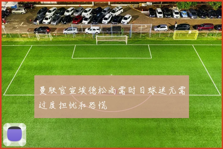 曼联官宣埃德松尚需时日球迷无需过度担忧和恐慌