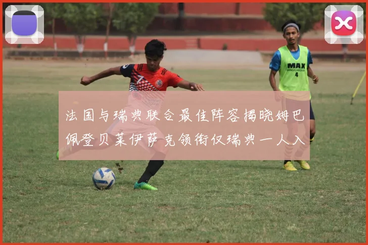 法国与瑞典联合最佳阵容揭晓姆巴佩登贝莱伊萨克领衔仅瑞典一人入选