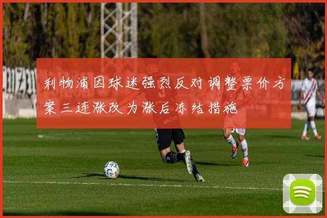 利物浦因球迷强烈反对调整票价方案三连涨改为涨后冻结措施