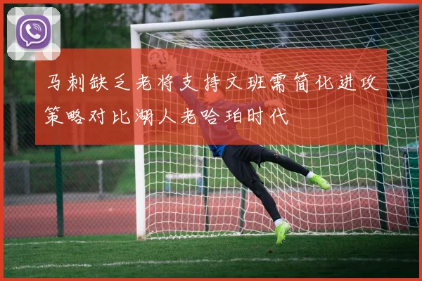 马刺缺乏老将支持文班需简化进攻策略对比湖人老哈珀时代