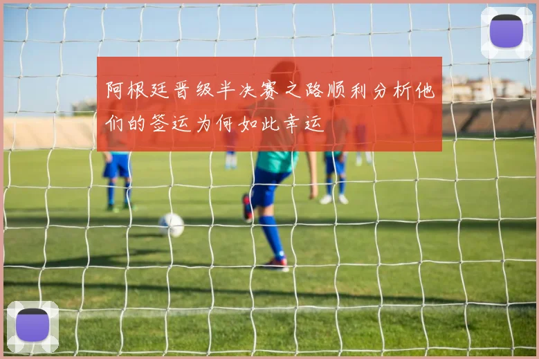 阿根廷晋级半决赛之路顺利分析他们的签运为何如此幸运