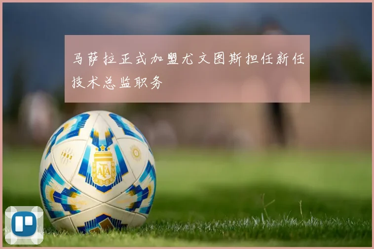 马萨拉正式加盟尤文图斯担任新任技术总监职务