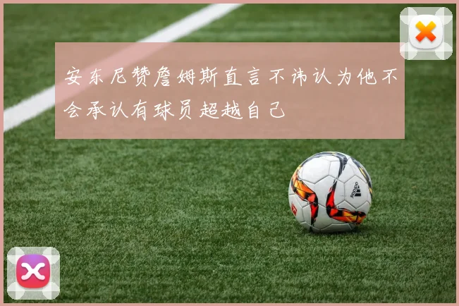 安东尼赞詹姆斯直言不讳认为他不会承认有球员超越自己