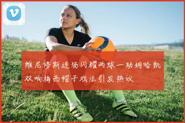 维尼修斯连场闪耀两球一助姆哈凯双响梅西帽子戏法引发热议