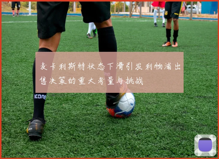 麦卡利斯特状态下滑引发利物浦出售决策的重大考量与挑战