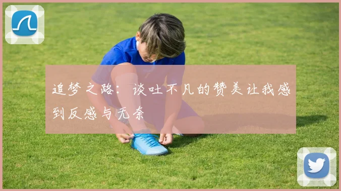 追梦之路：谈吐不凡的赞美让我感到反感与无奈