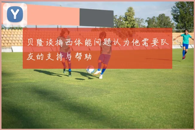 贝隆谈梅西体能问题认为他需要队友的支持与帮助