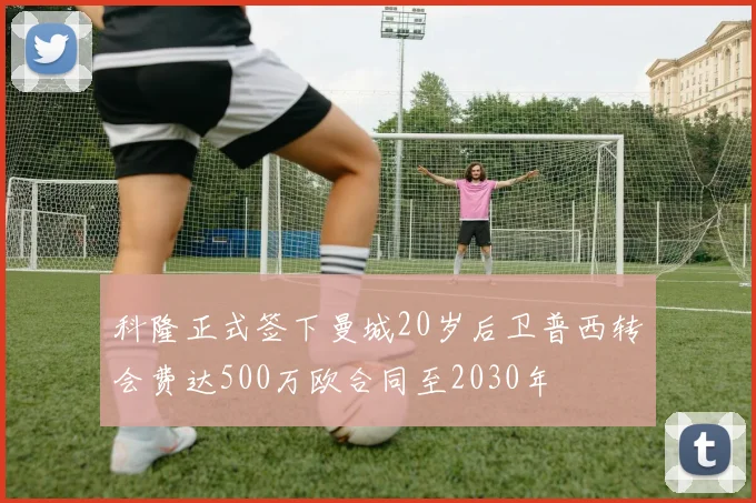 科隆正式签下曼城20岁后卫普西转会费达500万欧合同至2030年