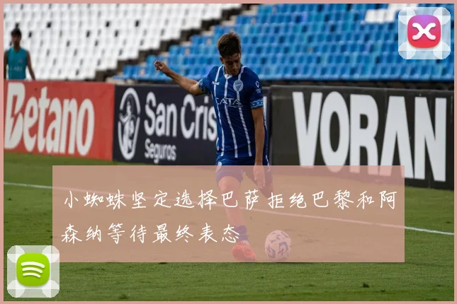 小蜘蛛坚定选择巴萨拒绝巴黎和阿森纳等待最终表态