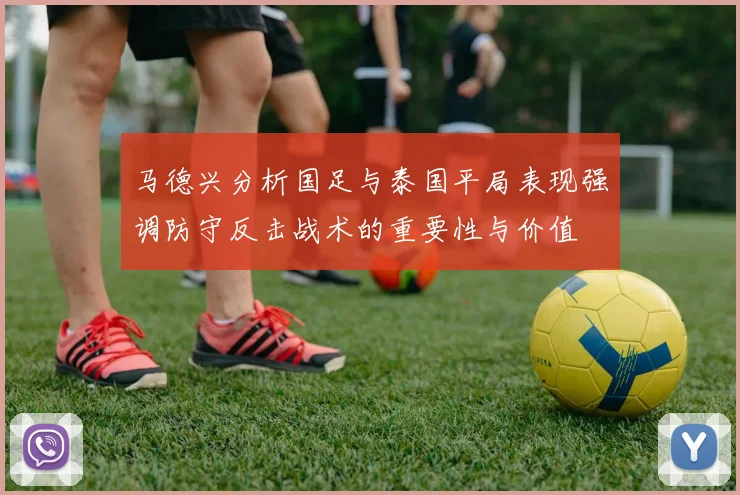 马德兴分析国足与泰国平局表现强调防守反击战术的重要性与价值