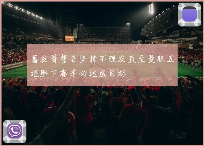 蓄发哥誓言坚持不理发直至曼联五连胜下赛季必达成目标