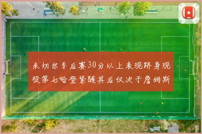 米切尔季后赛30分以上表现跻身现役第七哈登紧随其后仅次于詹姆斯杜兰特库里