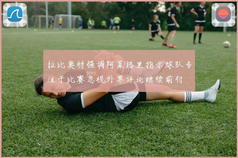 拉比奥特强调阿莱格里指示球队专注于比赛忽视外界评论继续前行