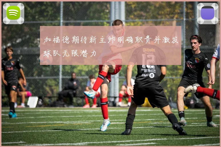 加福德期待新主帅明确职责并激发球队无限潜力