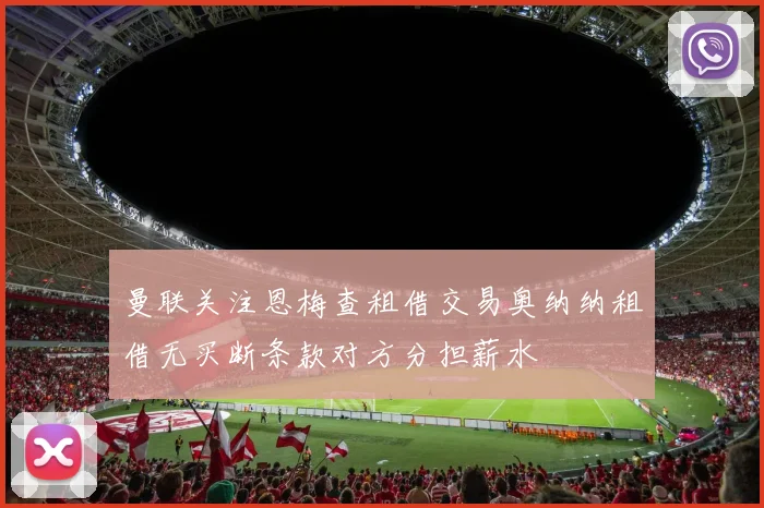 曼联关注恩梅查租借交易奥纳纳租借无买断条款对方分担薪水