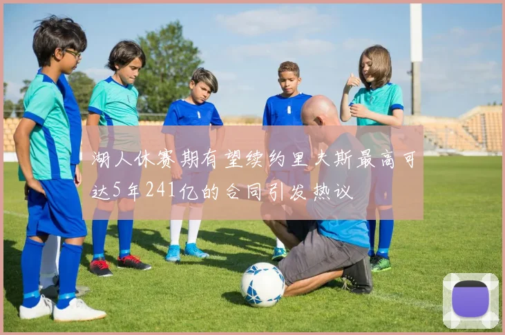 湖人休赛期有望续约里夫斯最高可达5年241亿的合同引发热议