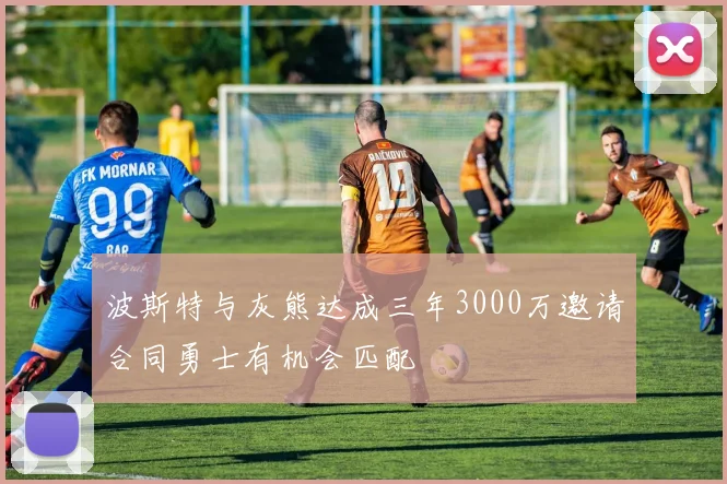波斯特与灰熊达成三年3000万邀请合同勇士有机会匹配
