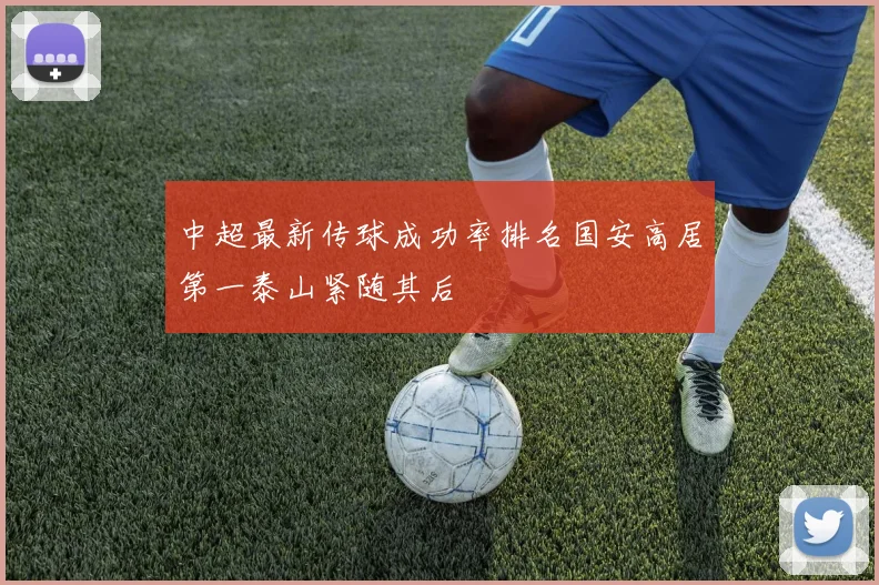 中超最新传球成功率排名国安高居第一泰山紧随其后