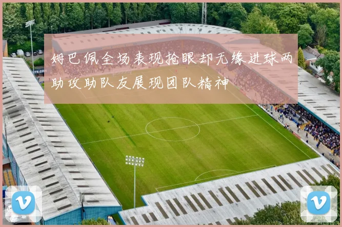 姆巴佩全场表现抢眼却无缘进球两助攻助队友展现团队精神