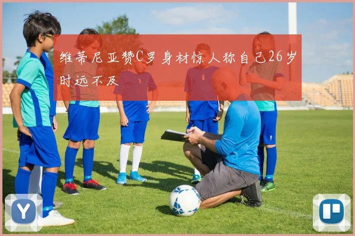 维蒂尼亚赞C罗身材惊人称自己26岁时远不及