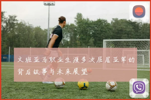 文班亚马职业生涯多次屈居亚军的背后故事与未来展望